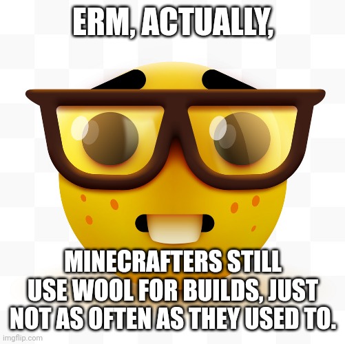 Nerd emoji | ERM, ACTUALLY, MINECRAFTERS STILL USE WOOL FOR BUILDS, JUST NOT AS OFTEN AS THEY USED TO. | image tagged in nerd emoji | made w/ Imgflip meme maker