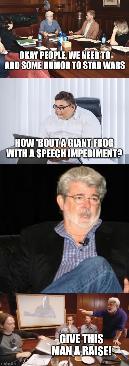 Jar jar Binks Creation | OKAY PEOPLE, WE NEED TO ADD SOME HUMOR TO STAR WARS; HOW 'BOUT A GIANT FROG WITH A SPEECH IMPEDIMENT? GIVE THIS MAN A RAISE! | image tagged in star wars,star wars meme,star wars memes,star wars prequels,star wars jar jar binks | made w/ Imgflip meme maker