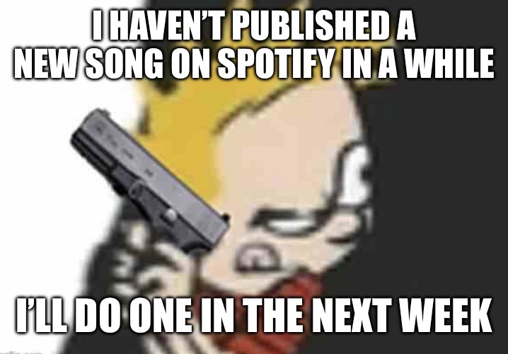 Calvin gun | I HAVEN’T PUBLISHED A NEW SONG ON SPOTIFY IN A WHILE; I’LL DO ONE IN THE NEXT WEEK | image tagged in calvin gun | made w/ Imgflip meme maker