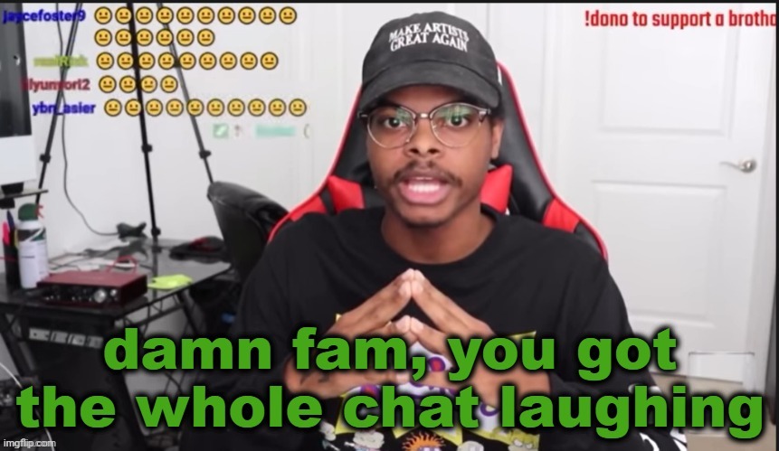 damn fam, you got the whole chat laughing | image tagged in damn fam you got the whole chat laughing | made w/ Imgflip meme maker