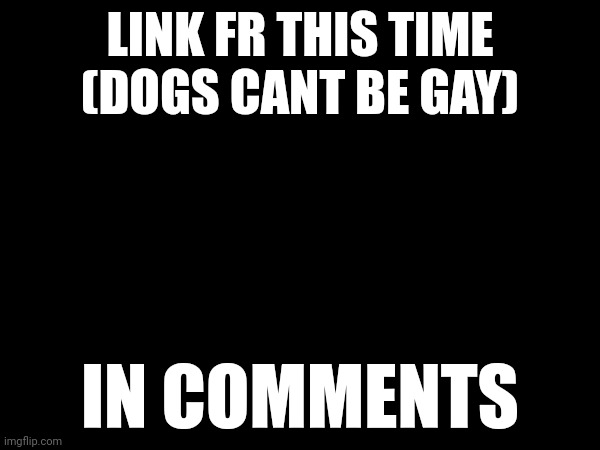 LINK FR THIS TIME (DOGS CANT BE GAY); IN COMMENTS | made w/ Imgflip meme maker