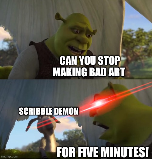 Scribble demon, this is my message | CAN YOU STOP MAKING BAD ART; SCRIBBLE DEMON; FOR FIVE MINUTES! | image tagged in shrek for five minutes,controversial | made w/ Imgflip meme maker