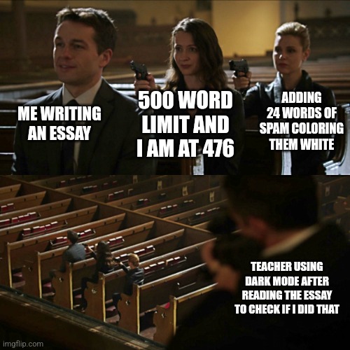 Assassination chain | ME WRITING AN ESSAY; ADDING 24 WORDS OF SPAM COLORING THEM WHITE; 500 WORD LIMIT AND I AM AT 476; TEACHER USING DARK MODE AFTER READING THE ESSAY TO CHECK IF I DID THAT | image tagged in assassination chain,memes | made w/ Imgflip meme maker