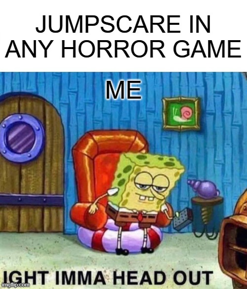 not lying couldnt get past electricity puzzle in poppy playtime nearly crapped myself when huggy disappeared | JUMPSCARE IN ANY HORROR GAME; ME | image tagged in memes,spongebob ight imma head out | made w/ Imgflip meme maker