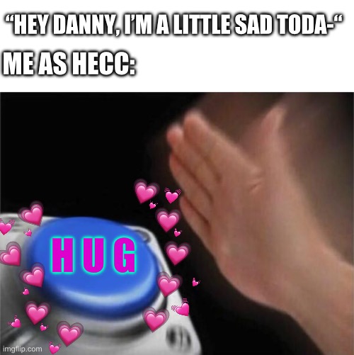 HUG INCOMING | “HEY DANNY, I’M A LITTLE SAD TODA-“; ME AS HECC:; H U G | image tagged in memes,blank nut button,wholesome | made w/ Imgflip meme maker