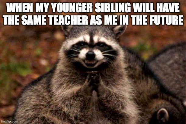 Evil Plotting Raccoon | WHEN MY YOUNGER SIBLING WILL HAVE THE SAME TEACHER AS ME IN THE FUTURE | image tagged in memes,evil plotting raccoon | made w/ Imgflip meme maker