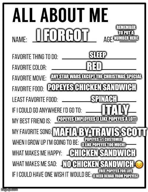 Did I mention that I like Popeyes? | REMEMBER TO PUT A NUMBER HERE; I FORGOT; SLEEP; RED; ANY STAR WARS EXCEPT THE CHRISTMAS SPECIAL; POPEYES CHICKEN SANDWICH; SPINACH; ITALY; POPEYES EMPLOYEES (I LIKE POPEYES A LOT); MAFIA BY TRAVIS SCOTT; POPEYES #1 CUSTOMER (I LIKE POPEYES TOO MUCH); CHICKEN SANDWICH; NO CHICKEN SANDWICH 😔; FREE POPEYES FOR LIFE (I NEED REHAB FROM POPEYES) | image tagged in all about me card | made w/ Imgflip meme maker