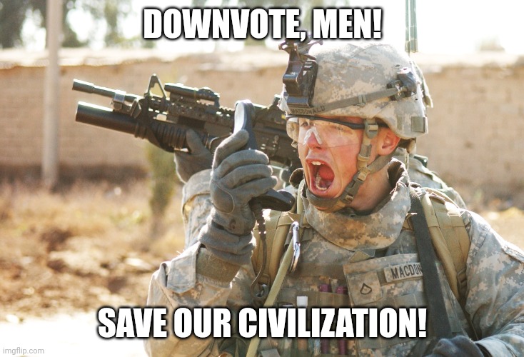 US Army Soldier yelling radio iraq war | DOWNVOTE, MEN! SAVE OUR CIVILIZATION! | image tagged in us army soldier yelling radio iraq war | made w/ Imgflip meme maker
