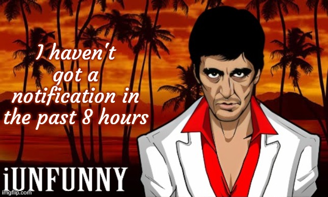 sad | I haven't got a notification in the past 8 hours | image tagged in iunfunny's scarface template,sad,iunfunny,fuck yall,/j | made w/ Imgflip meme maker