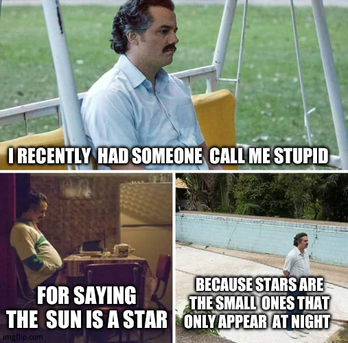 I  guess i gotta get educated. | I RECENTLY  HAD SOMEONE  CALL ME STUPID; FOR SAYING THE  SUN IS A STAR; BECAUSE STARS ARE THE SMALL  ONES THAT ONLY APPEAR  AT NIGHT | image tagged in memes,sad pablo escobar,smart guy,you know i'm something of a scientist myself,dumb people | made w/ Imgflip meme maker