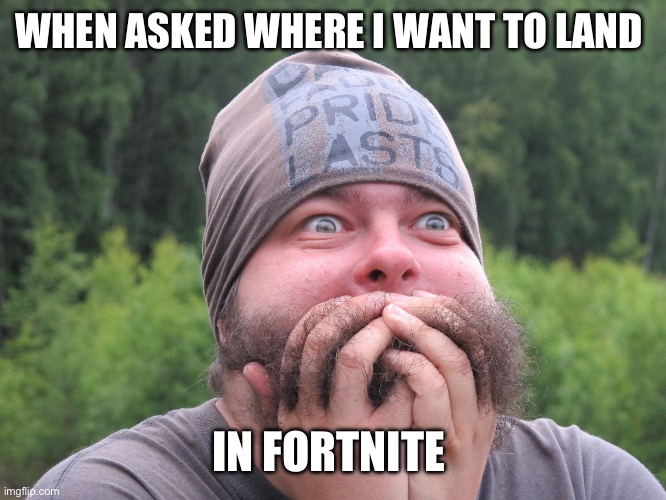 Anxiety | WHEN ASKED WHERE I WANT TO LAND; IN FORTNITE | image tagged in anxiety | made w/ Imgflip meme maker