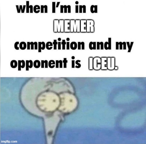im losing | MEMER; ICEU. | image tagged in whe i'm in a competition and my opponent is,iceu,memes,competition | made w/ Imgflip meme maker