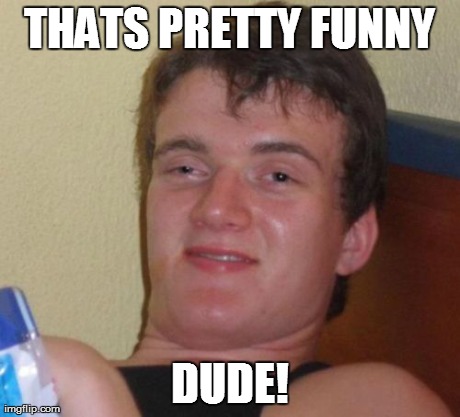 10 Guy Meme | THATS PRETTY FUNNY DUDE! | image tagged in memes,10 guy | made w/ Imgflip meme maker