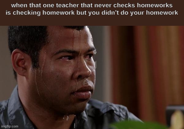 sweating bullets | when that one teacher that never checks homeworks is checking homework but you didn't do your homework | image tagged in sweating bullets | made w/ Imgflip meme maker