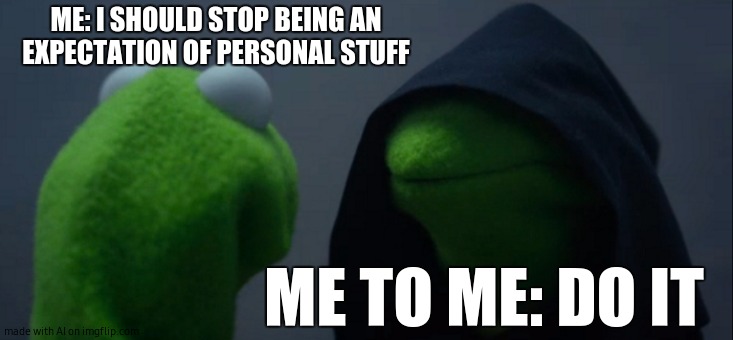 Evil Kermit | ME: I SHOULD STOP BEING AN EXPECTATION OF PERSONAL STUFF; ME TO ME: DO IT | image tagged in memes,evil kermit | made w/ Imgflip meme maker