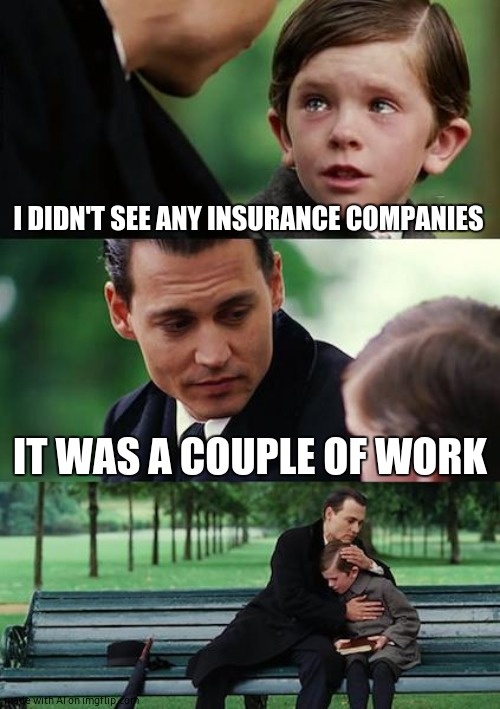 Finding Neverland | I DIDN'T SEE ANY INSURANCE COMPANIES; IT WAS A COUPLE OF WORK | image tagged in memes,finding neverland | made w/ Imgflip meme maker