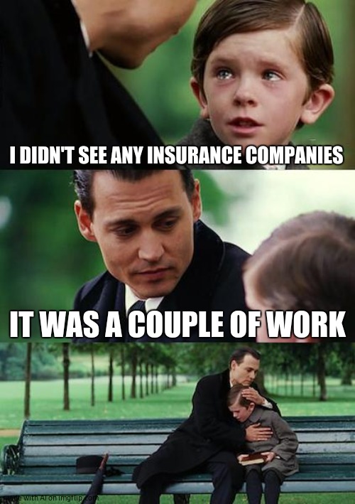 Finding Neverland Meme | I DIDN'T SEE ANY INSURANCE COMPANIES; IT WAS A COUPLE OF WORK | image tagged in memes,finding neverland | made w/ Imgflip meme maker