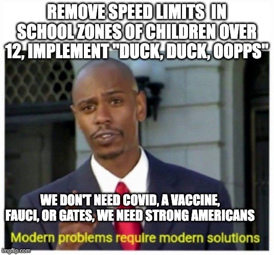 duck duck - rohb/rupe | REMOVE SPEED LIMITS  IN SCHOOL ZONES OF CHILDREN OVER 12, IMPLEMENT "DUCK, DUCK, OOPPS"; WE DON'T NEED COVID, A VACCINE, FAUCI, OR GATES, WE NEED STRONG AMERICANS | image tagged in modern problems | made w/ Imgflip meme maker