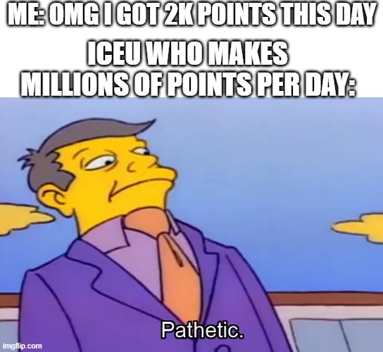 .. | ME: OMG I GOT 2K POINTS THIS DAY; ICEU WHO MAKES MILLIONS OF POINTS PER DAY: | image tagged in phatetic skinner,iceu,ponits,imgflip | made w/ Imgflip meme maker