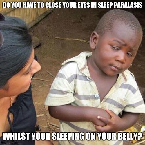 this happens to me atleast 2 times a month or smth idk | DO YOU HAVE TO CLOSE YOUR EYES IN SLEEP PARALASIS; WHILST YOUR SLEEPING ON YOUR BELLY? | image tagged in memes,third world skeptical kid | made w/ Imgflip meme maker