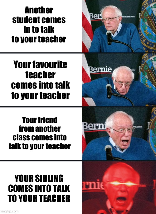 When ppl come to talk to your teacher | Another student comes in to talk to your teacher; Your favourite teacher comes into talk to your teacher; Your friend from another class comes into talk to your teacher; YOUR SIBLING COMES INTO TALK TO YOUR TEACHER | image tagged in school,teacher,depression,anger | made w/ Imgflip meme maker