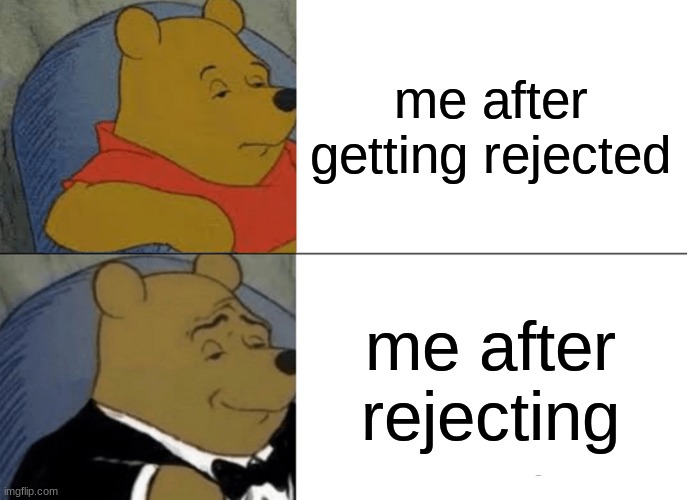 Tuxedo Winnie The Pooh | me after getting rejected; me after rejecting | image tagged in memes,tuxedo winnie the pooh | made w/ Imgflip meme maker