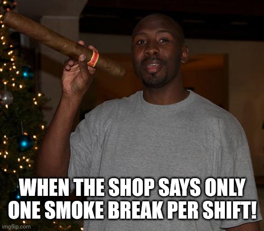 Dominican or Nicaraguan? | WHEN THE SHOP SAYS ONLY ONE SMOKE BREAK PER SHIFT! | image tagged in big cigar | made w/ Imgflip meme maker