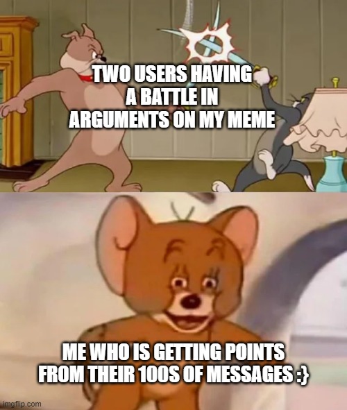 Nice. | TWO USERS HAVING A BATTLE IN ARGUMENTS ON MY MEME; ME WHO IS GETTING POINTS FROM THEIR 100S OF MESSAGES :} | image tagged in tom and spike fighting | made w/ Imgflip meme maker
