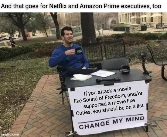 Netflix and Amazon Prime have banned Sound of Freedom... | And that goes for Netflix and Amazon Prime executives, too; If you attack a movie like Sound of Freedom, and/or supported a movie like Cuties, you should be on a list | image tagged in memes,change my mind,politics,sound of freedom | made w/ Imgflip meme maker