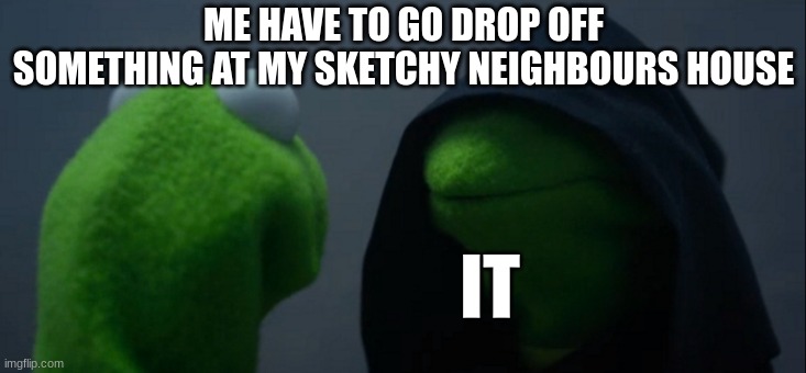 Evil Kermit | ME HAVE TO GO DROP OFF SOMETHING AT MY SKETCHY NEIGHBOURS HOUSE; IT | image tagged in memes,evil kermit | made w/ Imgflip meme maker