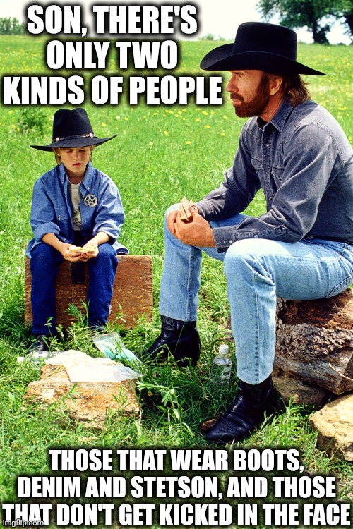 Chuck teaching about Life | SON, THERE'S ONLY TWO KINDS OF PEOPLE; THOSE THAT WEAR BOOTS, DENIM AND STETSON, AND THOSE THAT DON'T GET KICKED IN THE FACE | image tagged in chuck norris,chuck norris fact,chuck norris says,cowboy father and son,father and son,texas rangers | made w/ Imgflip meme maker