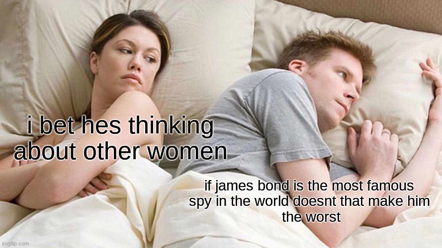 I Bet He's Thinking About Other Women Meme | i bet hes thinking
about other women; if james bond is the most famous 
spy in the world doesnt that make him 
the worst | image tagged in memes,i bet he's thinking about other women | made w/ Imgflip meme maker