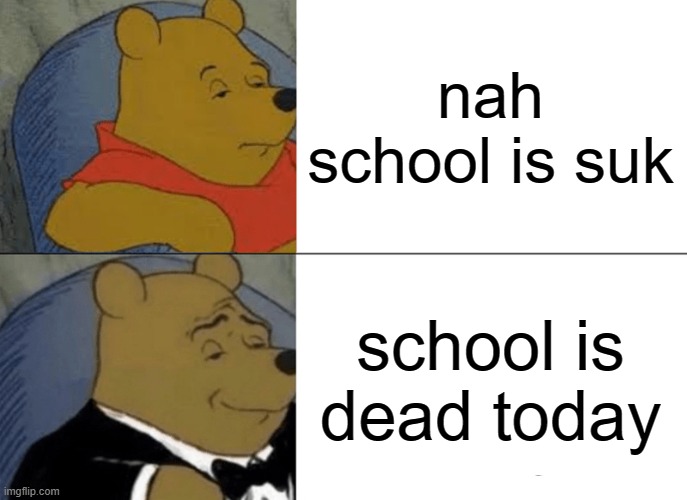 Tuxedo Winnie The Pooh | nah school is suk; school is dead today | image tagged in memes,tuxedo winnie the pooh | made w/ Imgflip meme maker