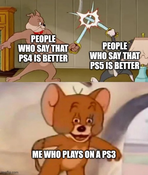 I don't know what to title this | PEOPLE WHO SAY THAT PS4 IS BETTER; PEOPLE WHO SAY THAT PS5 IS BETTER; ME WHO PLAYS ON A PS3 | image tagged in tom and spike fighting | made w/ Imgflip meme maker
