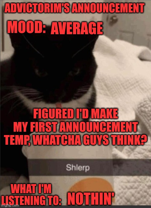 Advictorim announcement temp | ADVICTORIM'S ANNOUNCEMENT; AVERAGE; MOOD:; FIGURED I'D MAKE MY FIRST ANNOUNCEMENT TEMP, WHATCHA GUYS THINK? WHAT I'M LISTENING TO:; NOTHIN' | image tagged in advictorim announcement temp | made w/ Imgflip meme maker
