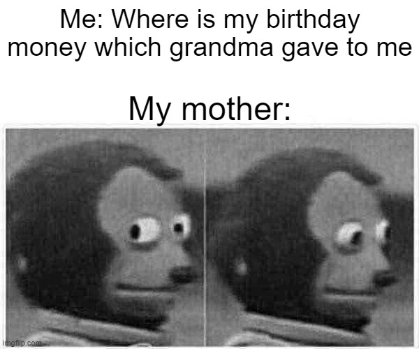 Monkey Puppet | Me: Where is my birthday money which grandma gave to me; My mother: | image tagged in memes,monkey puppet | made w/ Imgflip meme maker