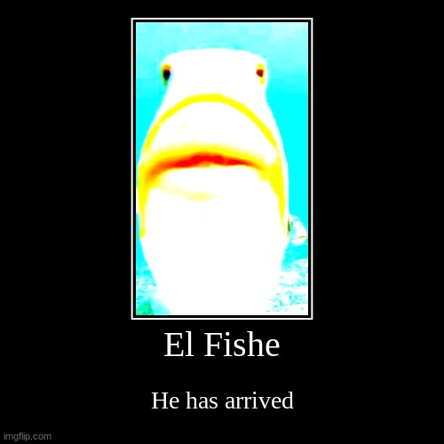 El Fishe | El Fishe | He has arrived | image tagged in funny,demotivationals,fish,memes | made w/ Imgflip demotivational maker