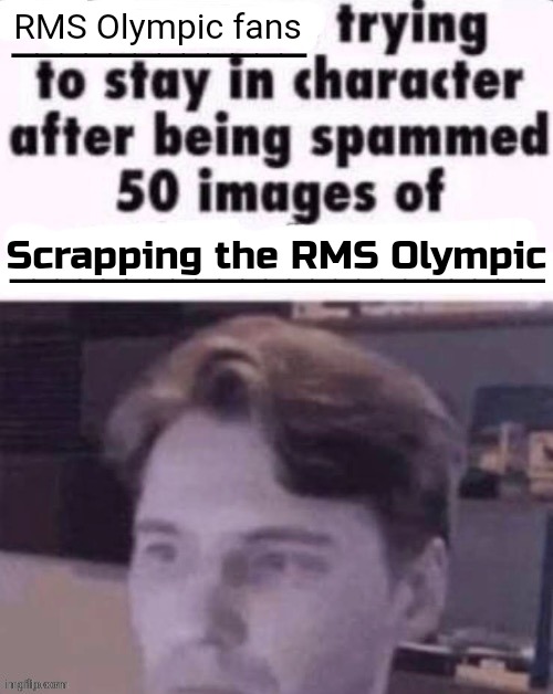 X trying to stay in character after being spammed 50 images of Y | RMS Olympic fans; Scrapping the RMS Olympic | image tagged in x trying to stay in character after being spammed 50 images of y | made w/ Imgflip meme maker