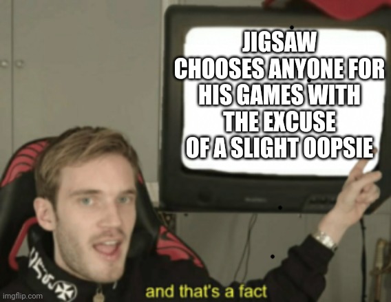and that's a fact | JIGSAW CHOOSES ANYONE FOR HIS GAMES WITH THE EXCUSE OF A SLIGHT OOPSIE | image tagged in and that's a fact | made w/ Imgflip meme maker