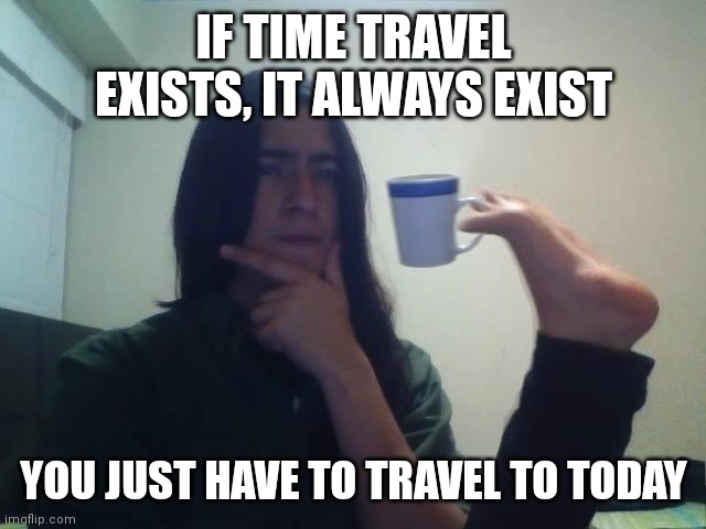 Hmmmm | IF TIME TRAVEL EXISTS, IT ALWAYS EXIST; YOU JUST HAVE TO TRAVEL TO TODAY | image tagged in hmmmm | made w/ Imgflip meme maker