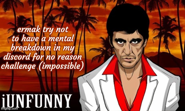 he keeps doing it like 2 times a day | ermak try not to have a mental breakdown in my discord for no reason challenge (impossible) | image tagged in iunfunny's scarface template | made w/ Imgflip meme maker