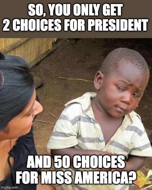 Choices | SO, YOU ONLY GET 2 CHOICES FOR PRESIDENT; AND 50 CHOICES FOR MISS AMERICA? | image tagged in memes,third world skeptical kid | made w/ Imgflip meme maker
