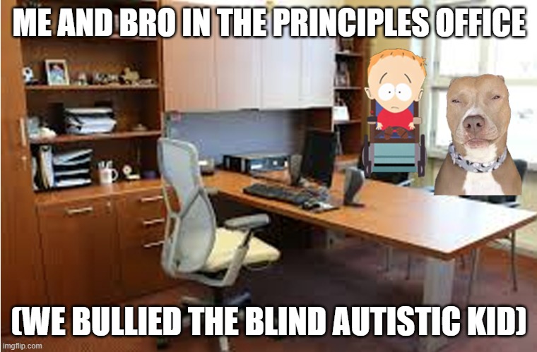 ME AND BRO IN THE PRINCIPLES OFFICE; (WE BULLIED THE BLIND AUTISTIC KID) | made w/ Imgflip meme maker