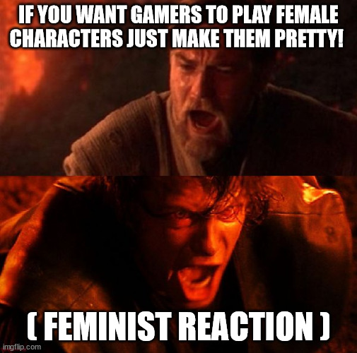 Gamers vs. Feminists | IF YOU WANT GAMERS TO PLAY FEMALE CHARACTERS JUST MAKE THEM PRETTY! ( FEMINIST REACTION ) | image tagged in anakin and obi wan,video games,feminism,gamers,female characters,western aaa | made w/ Imgflip meme maker