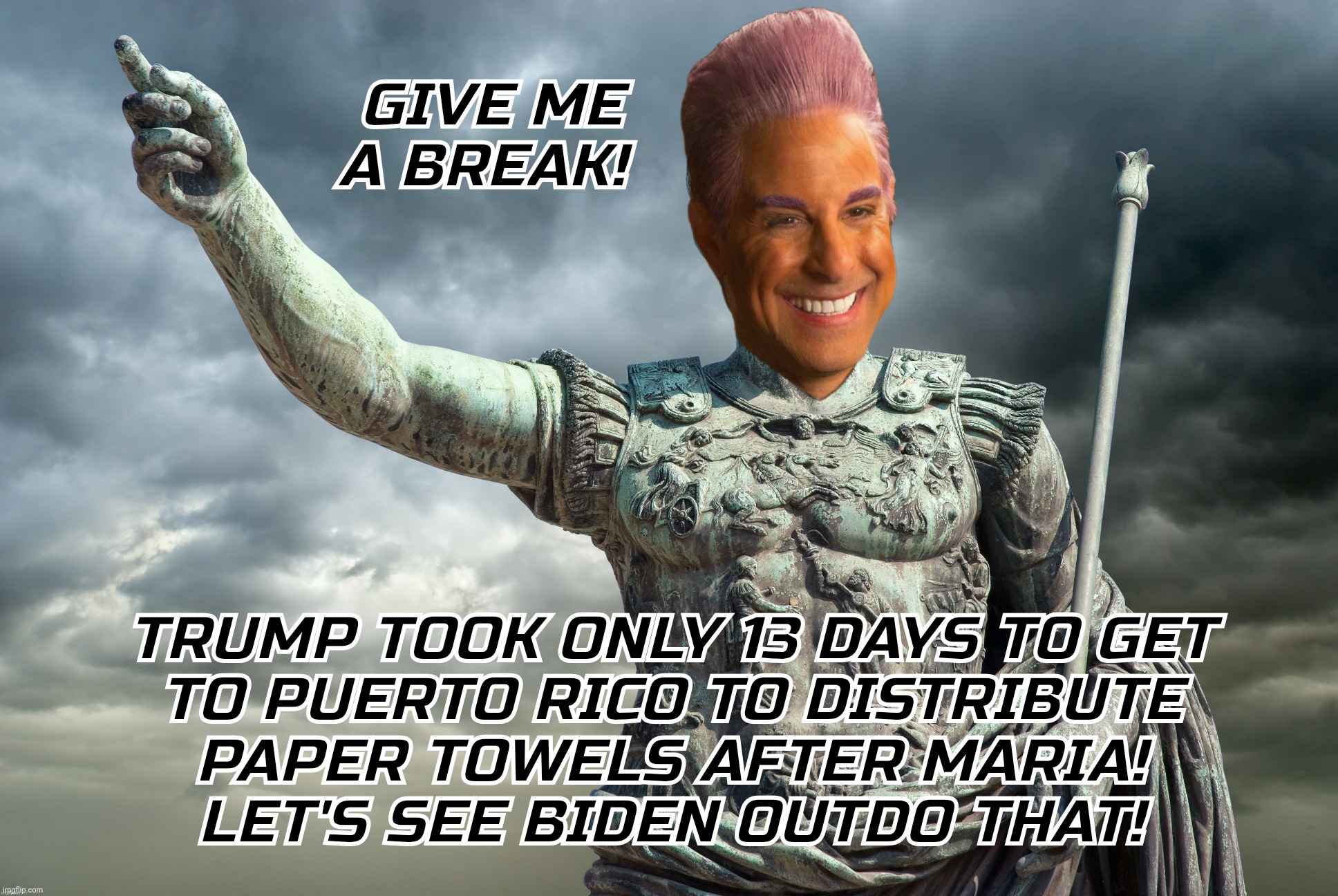 GIVE ME A BREAK! TRUMP TOOK ONLY 13 DAYS TO GET
TO PUERTO RICO TO DISTRIBUTE
PAPER TOWELS AFTER MARIA!
LET'S SEE BIDEN OUTDO THAT! | image tagged in c | made w/ Imgflip meme maker