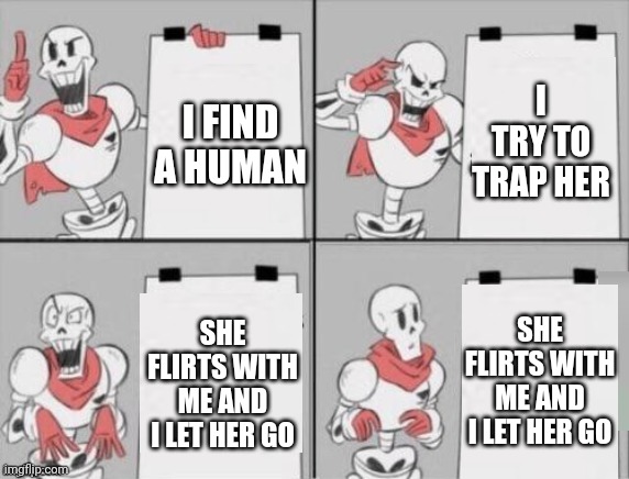 mmmh tasty | I TRY TO TRAP HER; I FIND A HUMAN; SHE FLIRTS WITH ME AND I LET HER GO; SHE FLIRTS WITH ME AND I LET HER GO | image tagged in papyrus plan | made w/ Imgflip meme maker