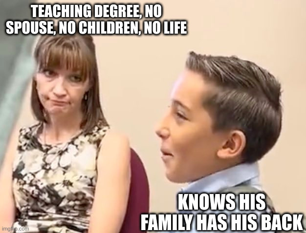 TEACHING DEGREE, NO SPOUSE, NO CHILDREN, NO LIFE; KNOWS HIS FAMILY HAS HIS BACK | image tagged in teacher what are you laughing at | made w/ Imgflip meme maker