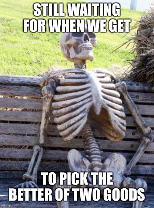 Waiting Skeleton Meme | STILL WAITING FOR WHEN WE GET TO PICK THE BETTER OF TWO GOODS | image tagged in memes,waiting skeleton | made w/ Imgflip meme maker