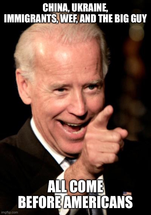 Smilin Biden Meme | CHINA, UKRAINE, IMMIGRANTS, WEF, AND THE BIG GUY ALL COME BEFORE AMERICANS | image tagged in memes,smilin biden | made w/ Imgflip meme maker