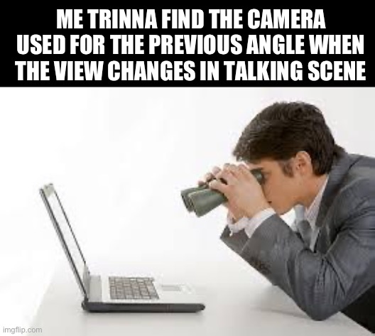 it always disappears :v | ME TRINNA FIND THE CAMERA USED FOR THE PREVIOUS ANGLE WHEN THE VIEW CHANGES IN TALKING SCENE | image tagged in searching computer,memes,funny | made w/ Imgflip meme maker